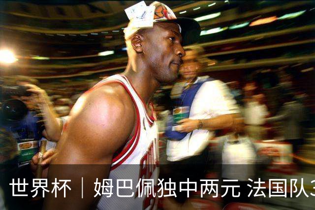世界杯｜姆巴佩独中两元 法国队3:1击败塞内加尔队