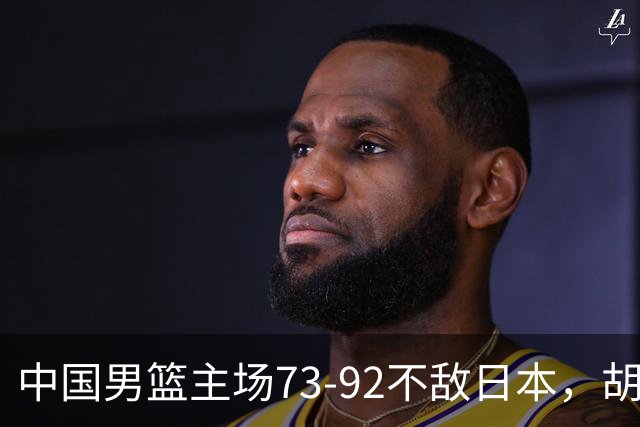 中国男篮主场73-92不敌日本，胡金秋砍下15分