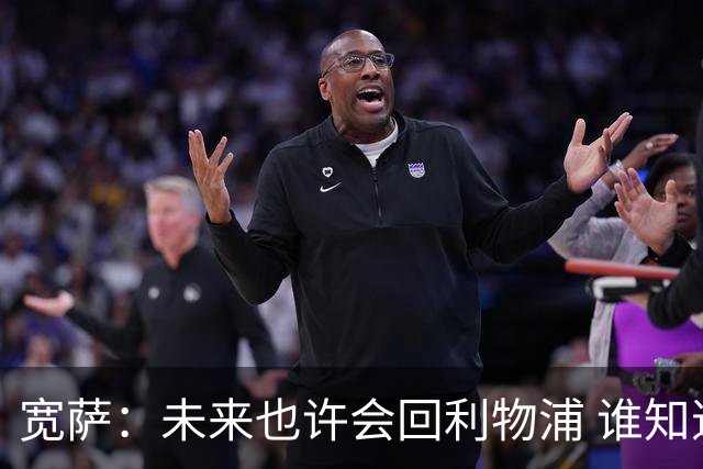 宽萨：未来也许会回利物浦 谁知道呢；安德森一定能走到最顶端