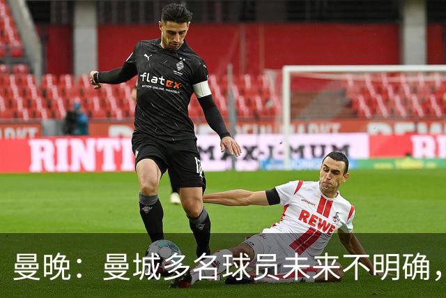 曼晚：曼城多名球员未来不明确，罗德里、福登等5人进入合同年