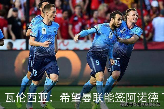 瓦伦西亚：希望曼联能签阿诺德 下赛季看好曼联英超夺冠